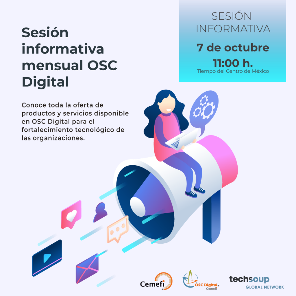 Sesión informativa mensual OSC Digital . Conoce la toda la oferta de productos y servicios disponibles a través del programa OSC Digital, de Cemefi, para el fortalecimiento tecnológico de las organizaciones de la sociedad civil (OSC) y cómo acceder a ellos.