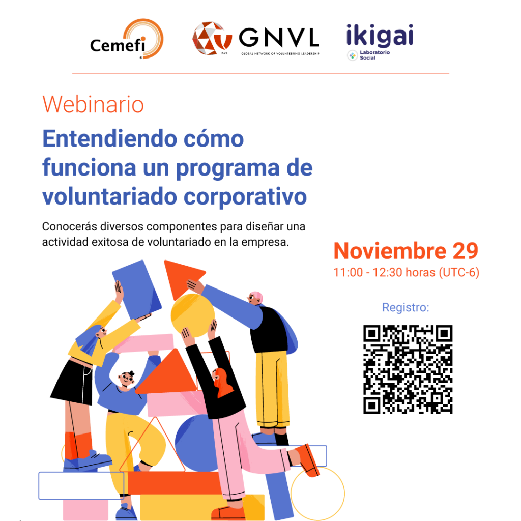 Cemefi, la Red Global de Liderazgo Voluntario (GNVL por sus siglas en inglés) e IKIGAI Laboratorio Social te invitamos al webinario: entendiendo cómo funciona un programa de voluntariado corporativo, el cual se realizará el próximo 29 de noviembre, de las 11:00 a las 12:30 horas (tiempo del centro de México), a través de la plataforma Zoom.