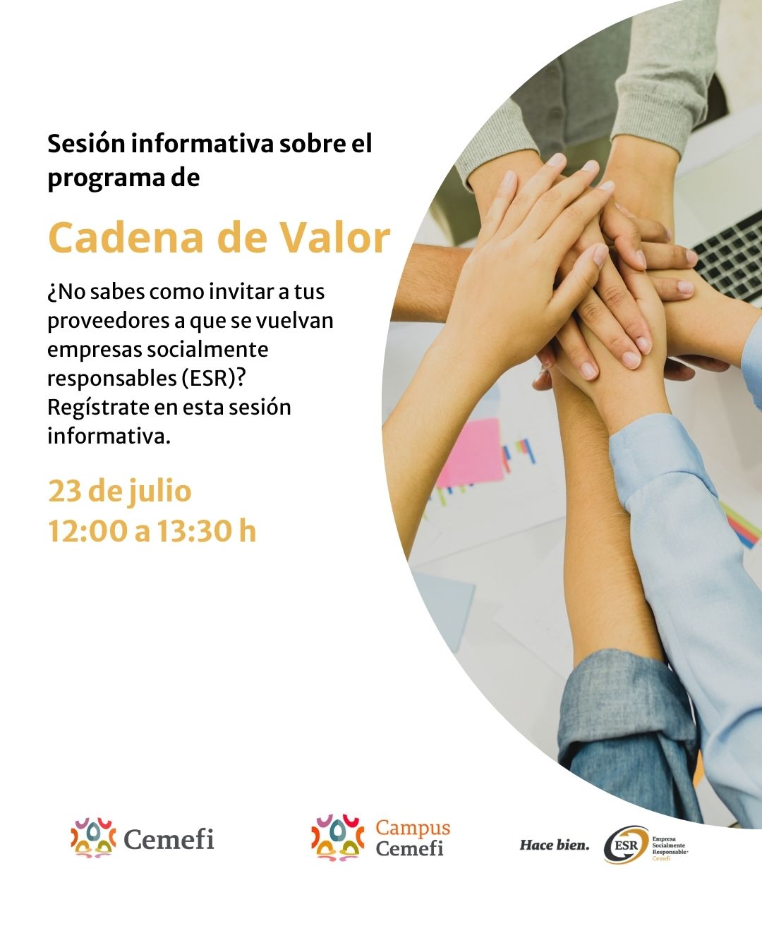 Cartel promocional de la "Sesión informativa sobre el programa de Cadena de Valor" organizada por Cemefi. El texto invita a registrarse para aprender cómo incentivar a los proveedores a convertirse en empresas socialmente responsables (ESR). Detalla que el evento será el 23 de julio de 12:00 a 13:30 h. A la derecha, se muestra una imagen de varias manos unidas en el centro sobre un escritorio de trabajo. En el borde inferior aparecen los logotipos de Cemefi, Campus Cemefi, el eslogan "Hace bien." y el distintivo ESR.