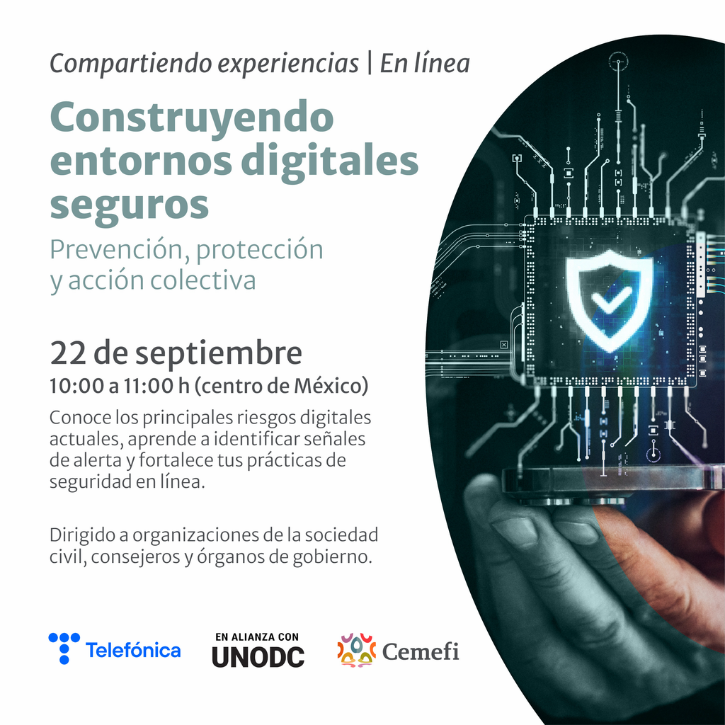 Gráfico de Cemefi, Telefónica y UNODC que anuncia la sesión en línea “Construyendo entornos digitales seguros: prevención, protección y acción colectiva”, de la serie “Compartiendo experiencias”. Se realizará el 22 de septiembre, de 10:00 a 11:00 horas, tiempo del centro de México. La sesión abordará los principales riesgos digitales, señales de alerta y prácticas de seguridad en línea, y está dirigida a organizaciones de la sociedad civil, consejeros y órganos de gobierno. A la derecha se muestra una imagen de tecnología digital con un escudo de seguridad sobre un circuito electrónico. En la parte inferior aparecen los logotipos de Telefónica, UNODC y Cemefi.