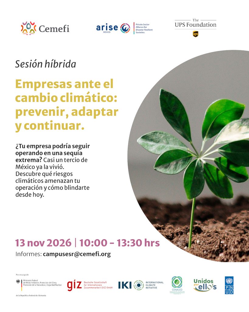 Cartel informativo de una sesión híbrida titulada “Empresas ante el cambio climático: prevenir, adaptar y continuar”, organizada por Cemefi, ARISE México y otras organizaciones, con el apoyo de UPS Foundation. El cartel destaca los riesgos climáticos para las empresas y la importancia de prepararse para fenómenos como las sequías extremas. Incluye la pregunta “¿Tu empresa podría seguir operando en una sequía extrema?” y señala que casi un tercio de México ya la vivió. El evento se llevará a cabo el 13 de noviembre de 2026, de 10:00 a 13:30 horas. Para informes, proporciona el correo campusesr@cemefi.org. El diseño tiene fondo blanco, texto principal en amarillo dorado, fecha en rosa y una fotografía de una planta verde que brota de la tierra, como símbolo de resiliencia y adaptación. En la parte superior e inferior aparecen los logotipos de las organizaciones participantes y colaboradoras.