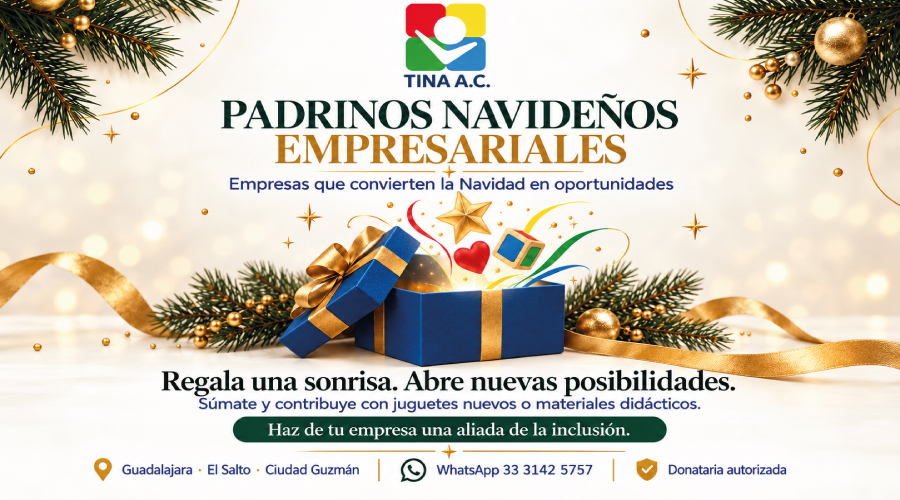 TINA A.C.
PADRINOS NAVIDEÑOS EMPRESARIALES
Empresas que convierten la Navidad en oportunidades
Regala una sonrisa. Abre nuevas posibilidades.
Súmate y contribuye con juguetes nuevos o materiales didácticos.
Haz de tu empresa una aliada de la inclusión.
Guadalajara · El Salto · Ciudad Guzmán
WhatsApp 33 3142 5757
Donataria autorizada